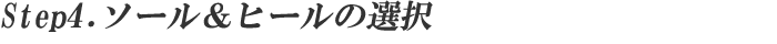 step4.ソール&ヒールの選択